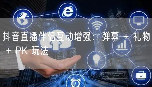 抖音直播伴侣互动增强：弹幕 + 礼物 + PK 玩法