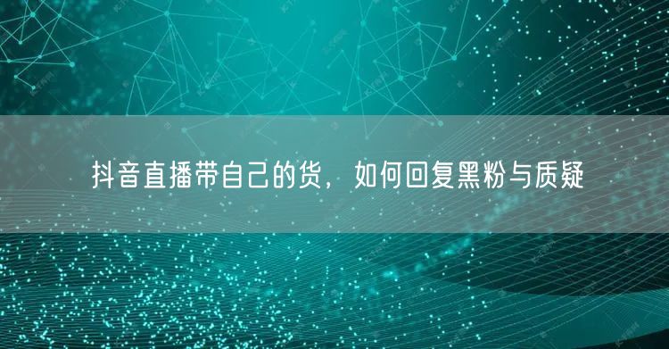 抖音直播带自己的货，如何回复黑粉与质疑