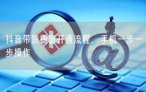 抖音带货橱窗开通流程，手机一步一步操作