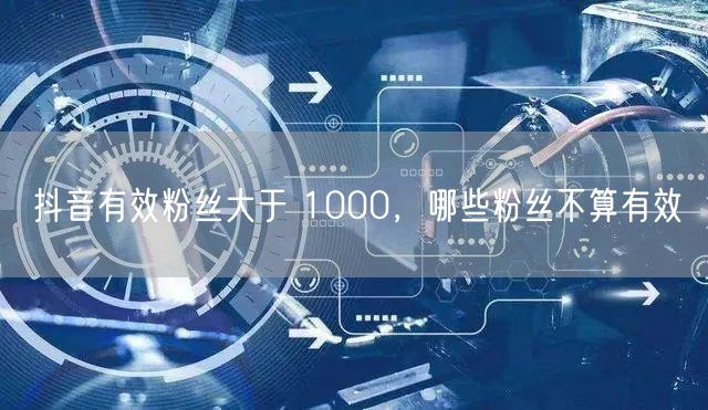 抖音有效粉丝大于 1000，哪些粉丝不算有效