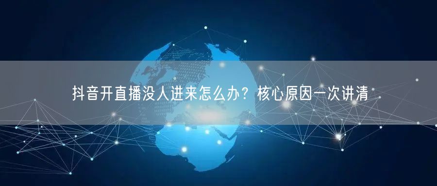 抖音开直播没人进来怎么办？核心原因一次讲清