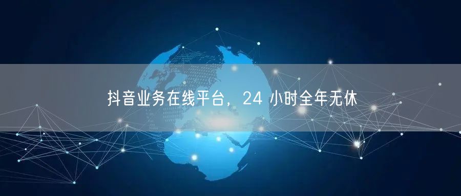 抖音业务在线平台，24 小时全年无休