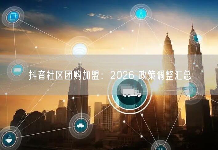 抖音社区团购加盟：2026 政策调整汇总