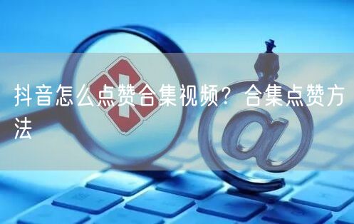 抖音怎么点赞合集视频？合集点赞方法