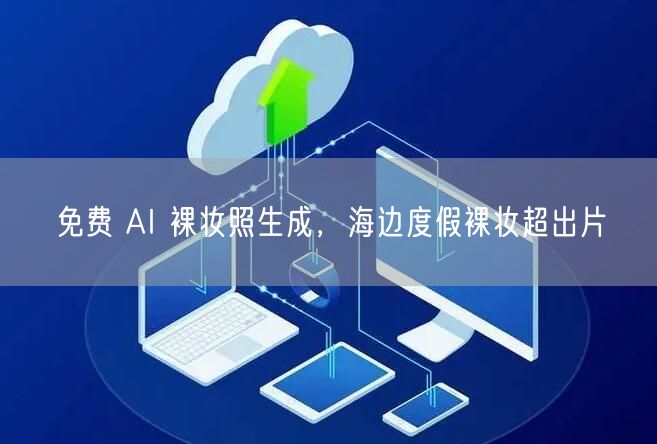 免费 AI 裸妆照生成，海边度假裸妆超出片