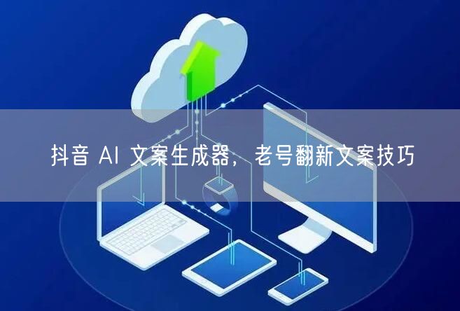 抖音 AI 文案生成器，老号翻新文案技巧