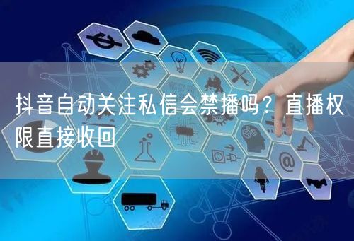抖音自动关注私信会禁播吗？直播权限直接收回