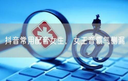 抖音常用配音女生，女王音霸气侧漏