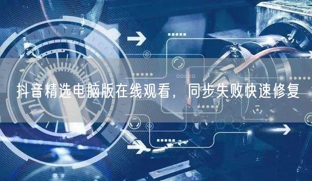 抖音精选电脑版在线观看，同步失败快速修复