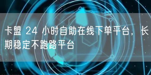 卡盟 24 小时自助在线下单平台，长期稳定不跑路平台