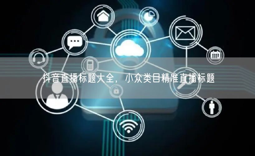 抖音直播标题大全，小众类目精准直播标题