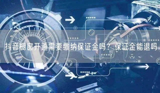 抖音橱窗开通需要缴纳保证金吗？保证金能退吗