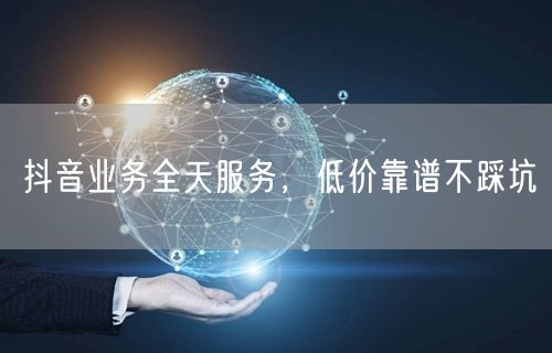 抖音业务全天服务，低价靠谱不踩坑