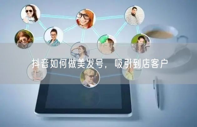 抖音如何做美发号，吸引到店客户