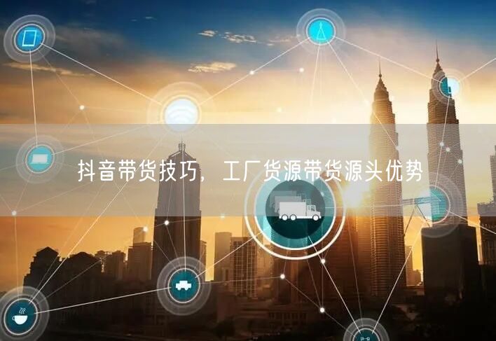抖音带货技巧，工厂货源带货源头优势