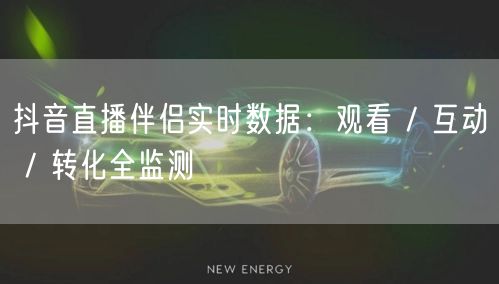 抖音直播伴侣实时数据：观看 / 互动 / 转化全监测