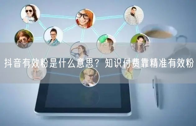 抖音有效粉是什么意思？知识付费靠精准有效粉