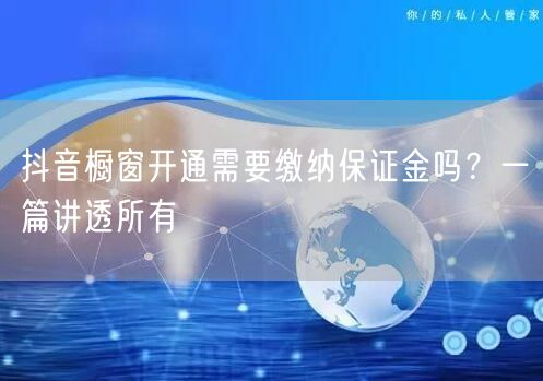 抖音橱窗开通需要缴纳保证金吗？一篇讲透所有