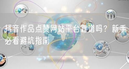 抖音作品点赞网站平台靠谱吗？新手必看避坑指南