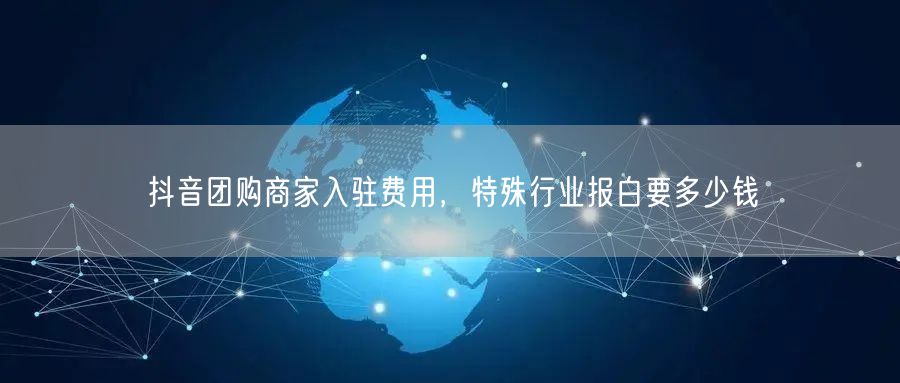 抖音团购商家入驻费用，特殊行业报白要多少钱