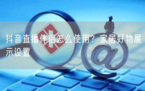 抖音直播伴侣怎么使用？家居好物展示设置