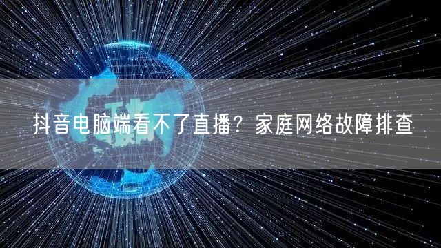 抖音电脑端看不了直播？家庭网络故障排查