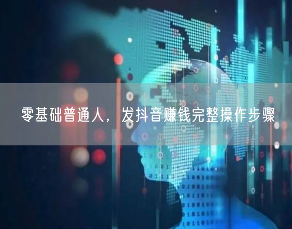 零基础普通人，发抖音赚钱完整操作步骤