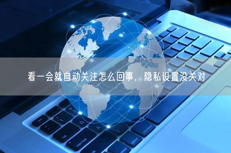 看一会就自动关注怎么回事，隐私设置没关对