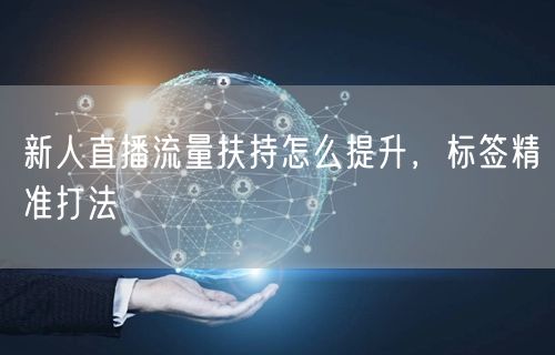 新人直播流量扶持怎么提升，标签精准打法