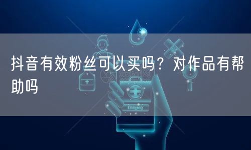 抖音有效粉丝可以买吗？对作品有帮助吗