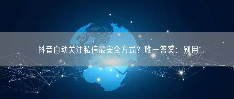 抖音自动关注私信最安全方式？唯一答案：别用