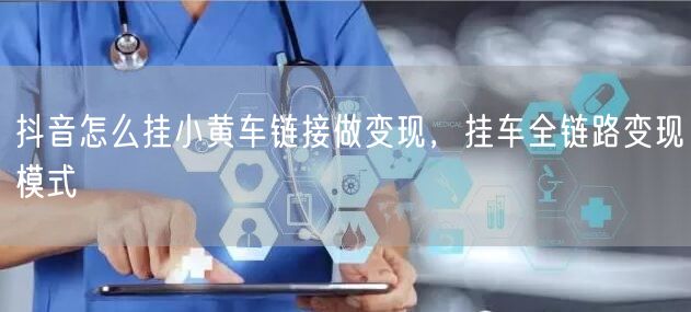 抖音怎么挂小黄车链接做变现，挂车全链路变现模式