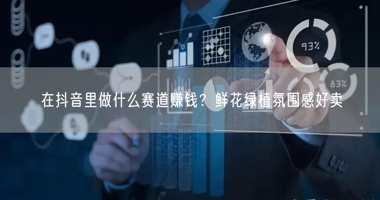 在抖音里做什么赛道赚钱？鲜花绿植氛围感好卖