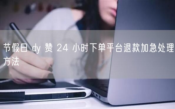 节假日 dy 赞 24 小时下单平台退款加急处理方法