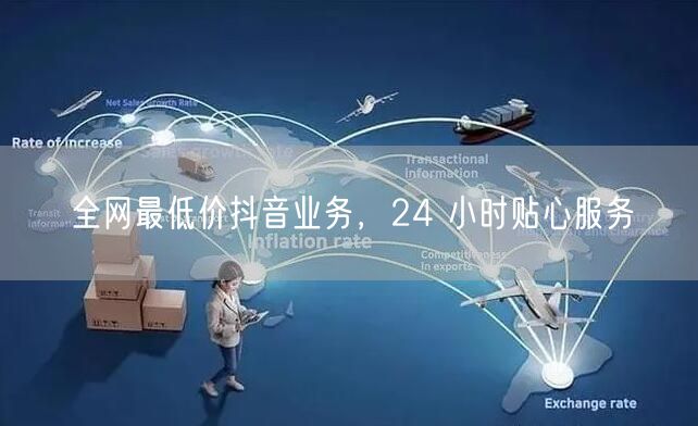 全网最低价抖音业务，24 小时贴心服务