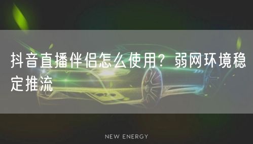 抖音直播伴侣怎么使用？弱网环境稳定推流