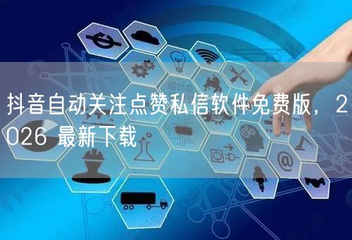 抖音自动关注点赞私信软件免费版，2026 最新下载