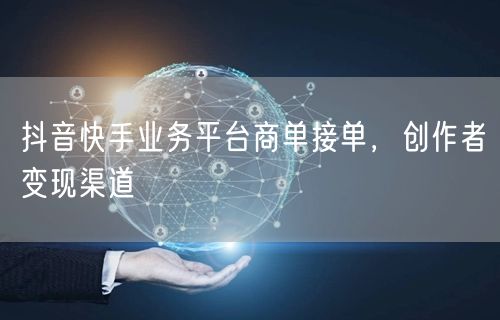 抖音快手业务平台商单接单，创作者变现渠道