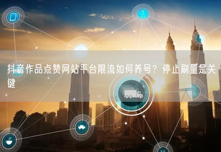 抖音作品点赞网站平台限流如何养号？停止刷量是关键