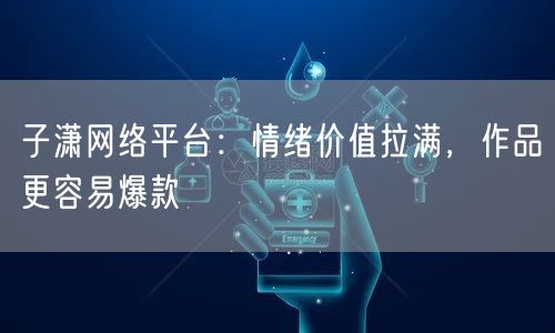 子潇网络平台：情绪价值拉满，作品更容易爆款