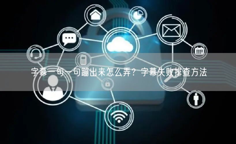 字幕一句一句蹦出来怎么弄？字幕失败排查方法