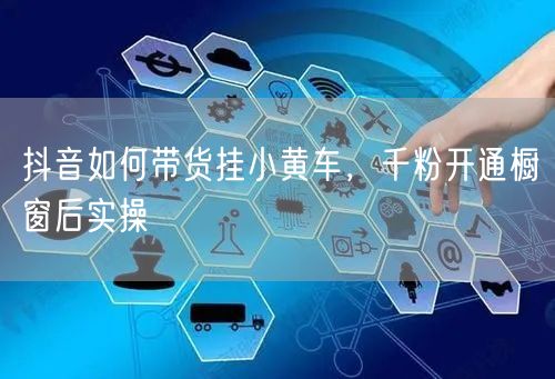 抖音如何带货挂小黄车，千粉开通橱窗后实操