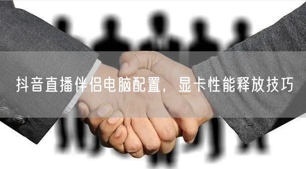 抖音直播伴侣电脑配置，显卡性能释放技巧