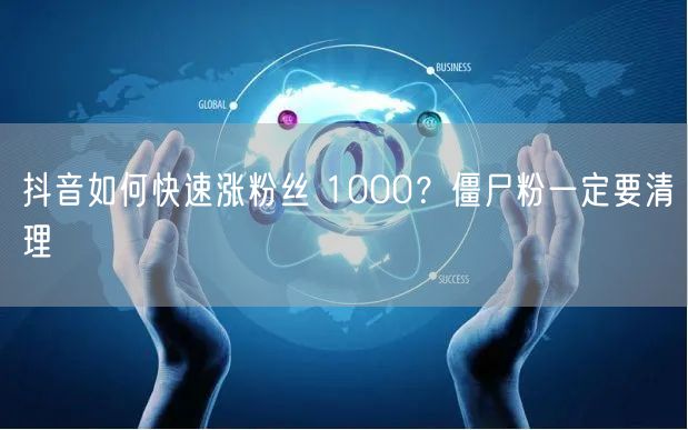 抖音如何快速涨粉丝 1000？僵尸粉一定要清理