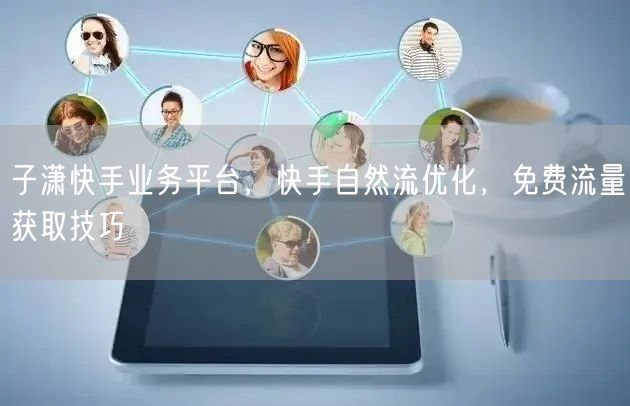子潇快手业务平台，快手自然流优化，免费流量获取技巧