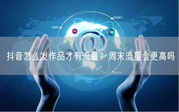 抖音怎么发作品才有流量？周末流量会更高吗
