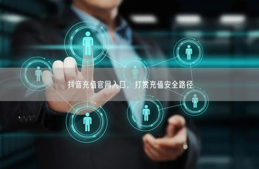 抖音充值官网入口，打赏充值安全路径