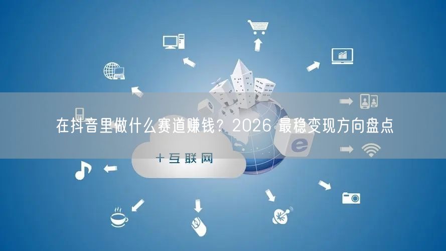 在抖音里做什么赛道赚钱？2026 最稳变现方向盘点