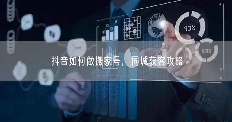 抖音如何做搬家号，同城获客攻略