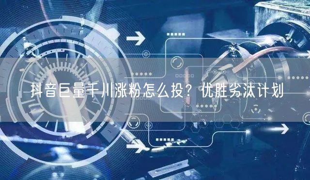 抖音巨量千川涨粉怎么投？优胜劣汰计划